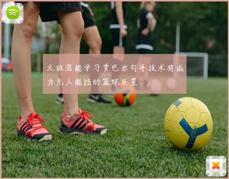文班若能学习贾巴尔勾手技术将成为无人能挡的篮球巨星