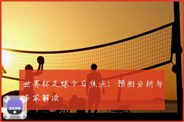 世界杯足球今日焦点:预测分析与专家解读