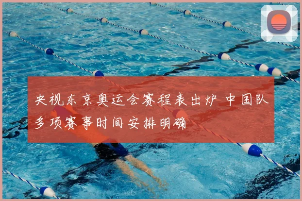 央视东京奥运会赛程表出炉 中国队多项赛事时间安排明确