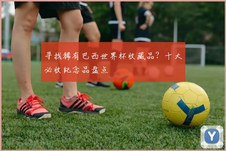 寻找稀有巴西世界杯收藏品？十大必收纪念品盘点