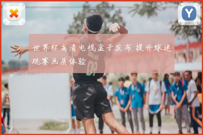 世界杯高清电视盒子发布 提升球迷观赛画质体验