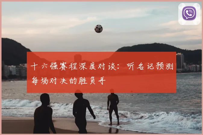 十六强赛程深度对谈:听名记预测每场对决的胜负手