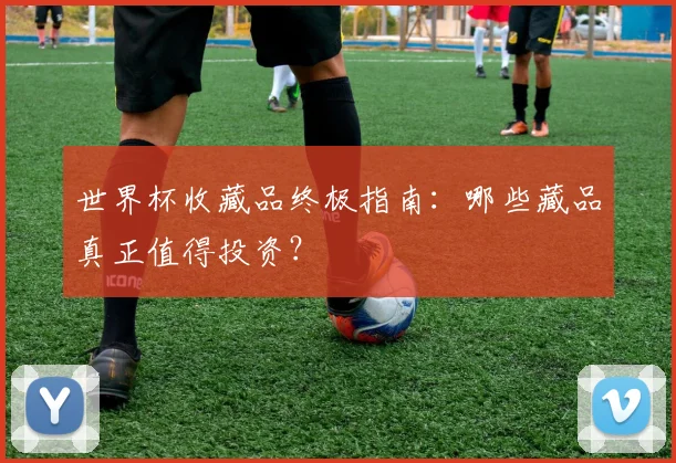 世界杯收藏品终极指南:哪些藏品真正值得投资?