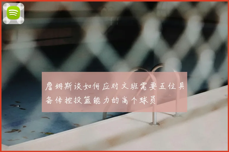 詹姆斯谈如何应对文班需要五位具备传控投篮能力的高个球员