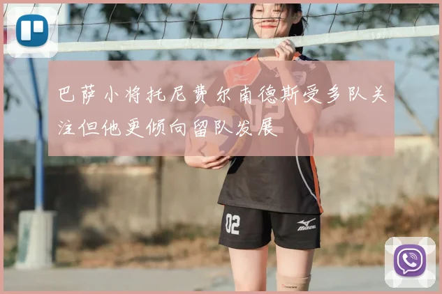 巴萨小将托尼费尔南德斯受多队关注但他更倾向留队发展