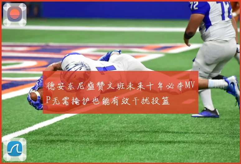德安东尼盛赞文班未来十年必夺MVP无需掩护也能有效干扰投篮